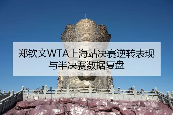 郑钦文WTA上海站决赛逆转表现与半决赛数据复盘
